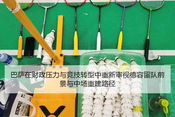 巴萨在财政压力与竞技转型中重新审视德容留队前景与中场重建路径