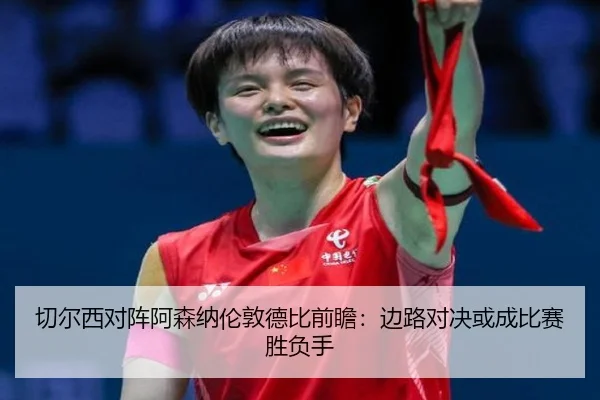 切尔西对阵阿森纳伦敦德比前瞻：边路对决或成比赛胜负手