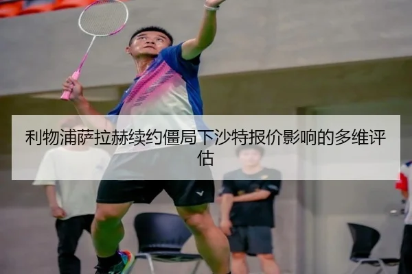利物浦萨拉赫续约僵局下沙特报价影响的多维评估