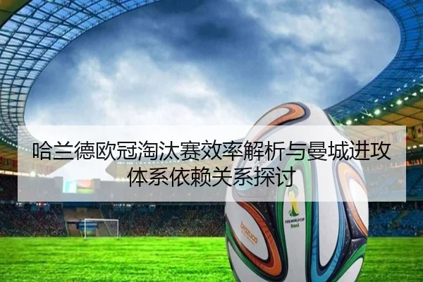哈兰德欧冠淘汰赛效率解析与曼城进攻体系依赖关系探讨